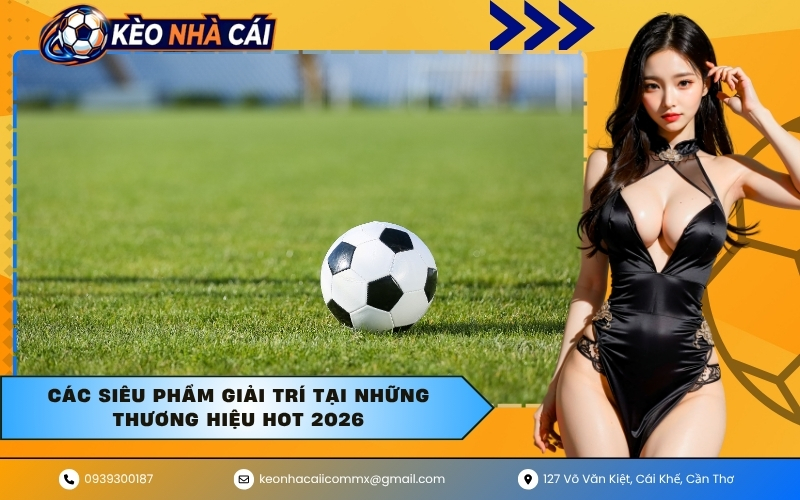Các siêu phẩm giải trí tại những thương hiệu hot 2026